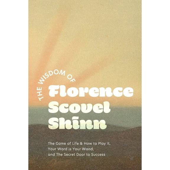 The Wisdom of Florence Scovel Shinn: The Game of Life & How to Play It, Your Word is Your Wand, and The Secret Door , (Paperback)