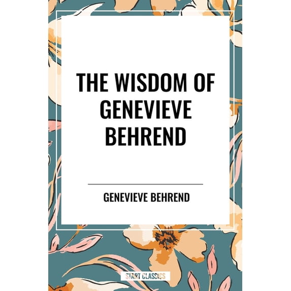 Wisdom of Genevieve Behrend: Your Invisible Power, Attaining Your Desires, (Hardcover)