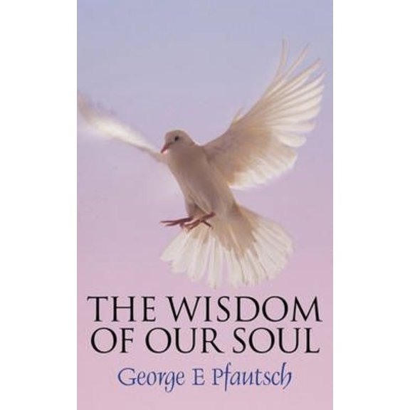 The Wisdom of Our Soul -- George E. Pfautsch