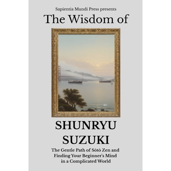 Zen Wisdom The Wisdom of Shunryu Suzuki: The Gentle Path of St Zen and Finding Your Beginner's Mind in a C, Book 3, (Paperback)