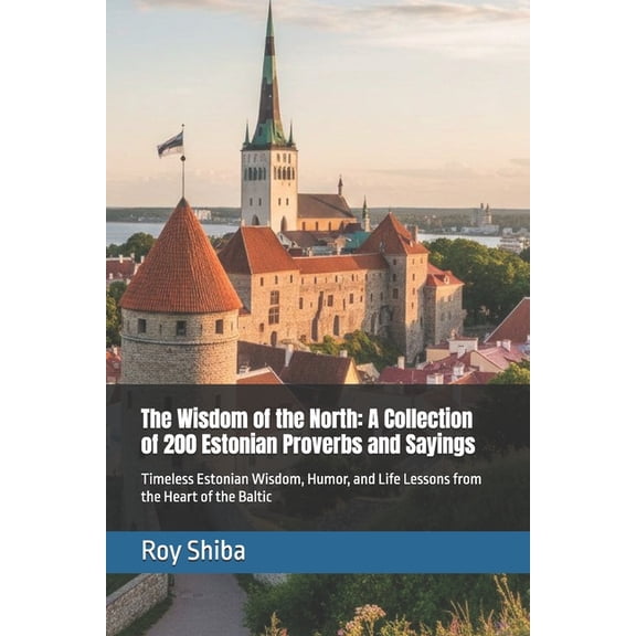 The World Wisdom Archive: The Wisdom of the North : A Collection of 200 Estonian Proverbs and Sayings: Timeless Estonian Wisdom, Humor, and Life Lessons from the Heart of the Baltic (Paperback)