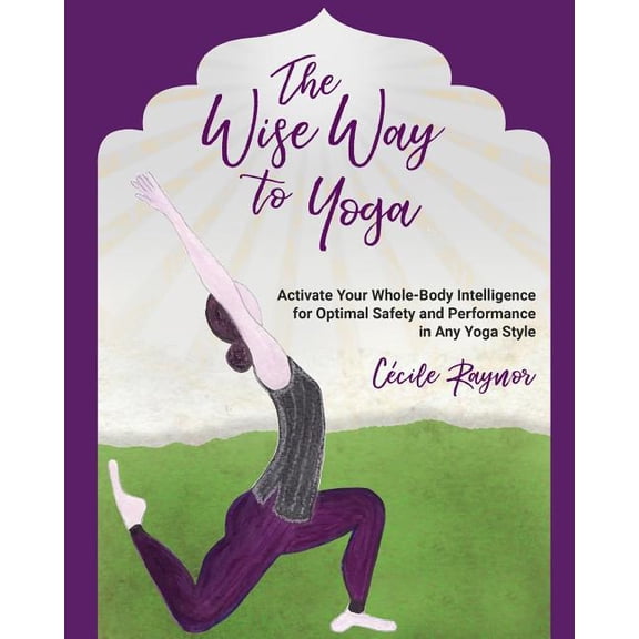 The Wise Way to Yoga: Activate Your Whole-Body Intelligence for Optimal Safety & Performance in Any (Paperback) by Cecile Raynor