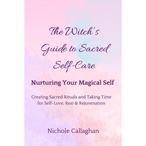 The Witch's Guide to Sacred Self-Care: Nurturing Your Magical Self-Creating Sacred Rituals and Taking Time for Self-Love, (Paperback)
