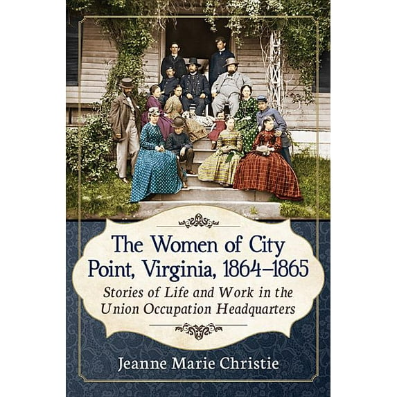 The Women of City Point, Virginia, 1864-1865: Stories of Life and Work in the Union Occupation Headquarters, (Paperback)