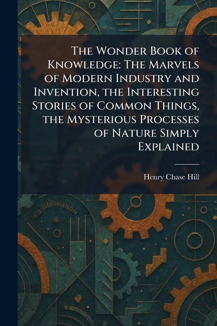 The Wonder Book of Knowledge: The Marvels of Modern Industry and Invention, the Interesting Stories of Common Things, th, (Paperback)