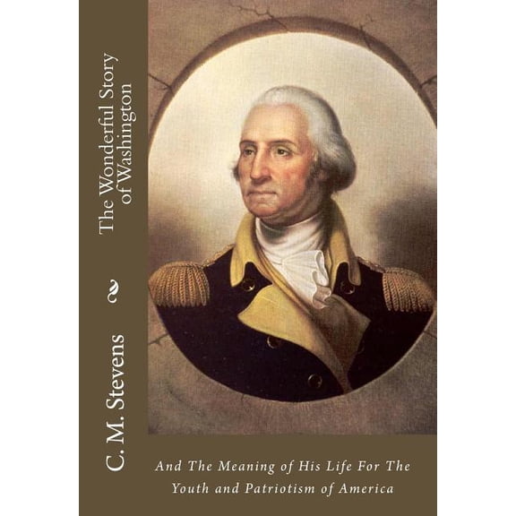 The Wonderful Story of Washington: And the Meaning of His Life for the Youth and Patriotism of America