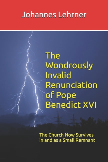 The Wondrously Invalid Renunciation of Pope Benedict XVI: The Church Now Survives in and as a Small Remnant, (Paperback)
