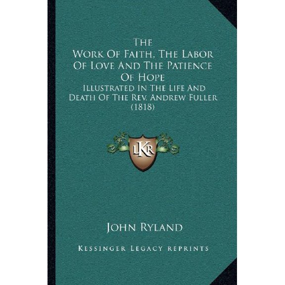 The Work Of Faith, The Labor Of Love And The Patience Of Hope: Illustrated In The Life And Death Of The Rev. Andrew Fuller 1818 Paperback 1164039431 9781164039433 John Ryland