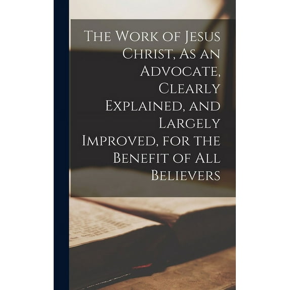 The Work of Jesus Christ, As an Advocate, Clearly Explained, and Largely Improved, for the Benefit of All Believers (Hardcover)