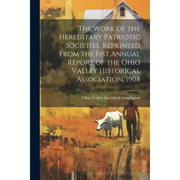 The Work of the Hereditary Patriotic Societies, Reprinted From the Fist Annual Report of the Ohio Valley Historical Association, 1908 (Paperback)