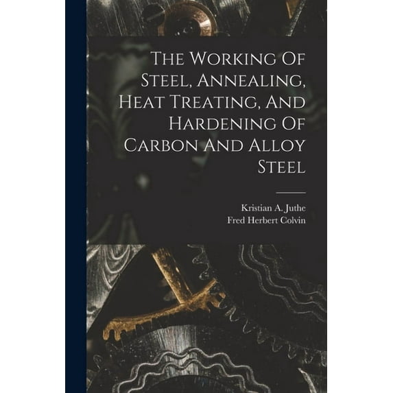 The Working Of Steel, Annealing, Heat Treating, And Hardening Of Carbon And Alloy Steel, (Paperback)