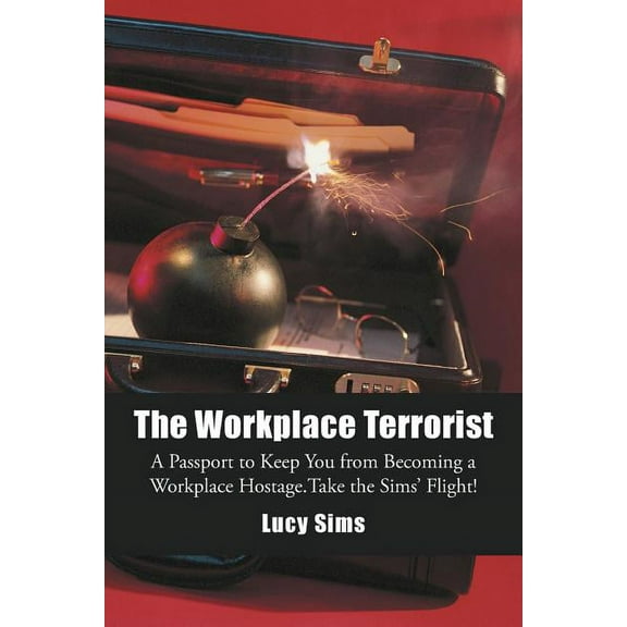 The Workplace Terrorist : A Passport to Keep You from Becoming a Workplace Hostage. Take the Sims' Flight (Paperback)
