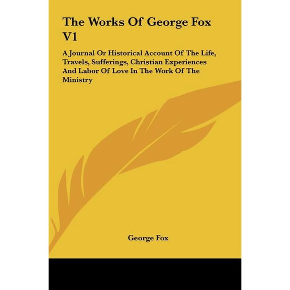 The Works of George Fox V1 : A Journal or Historical Account of the Life, Travels, Sufferings, Christian Experiences and Labor of Love in the Work (Hardcover)