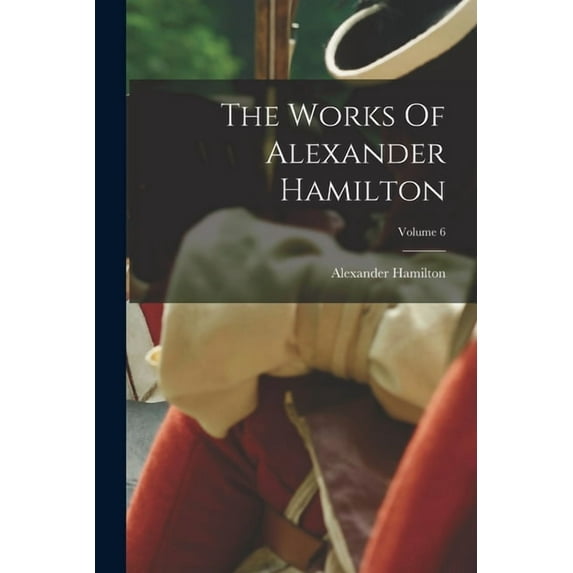 The Works Of Alexander Hamilton; Volume 6, (Paperback)