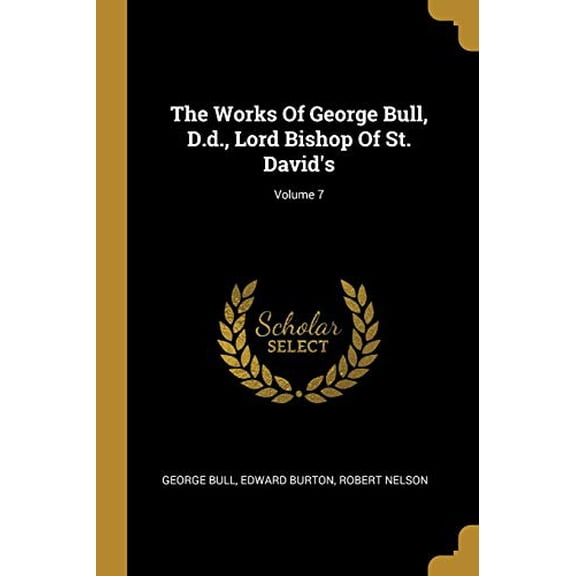 The Works Of George Bull, D.d., Lord Bishop Of St. Davids; Volume 7 Paperback 1012791823 9781012791827 George Bull, Edward Burton, Robert Nelson