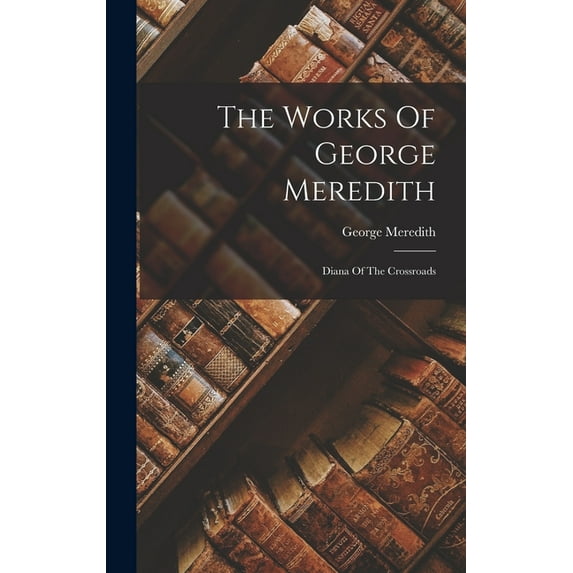 The Works Of George Meredith : Diana Of The Crossroads (Hardcover)