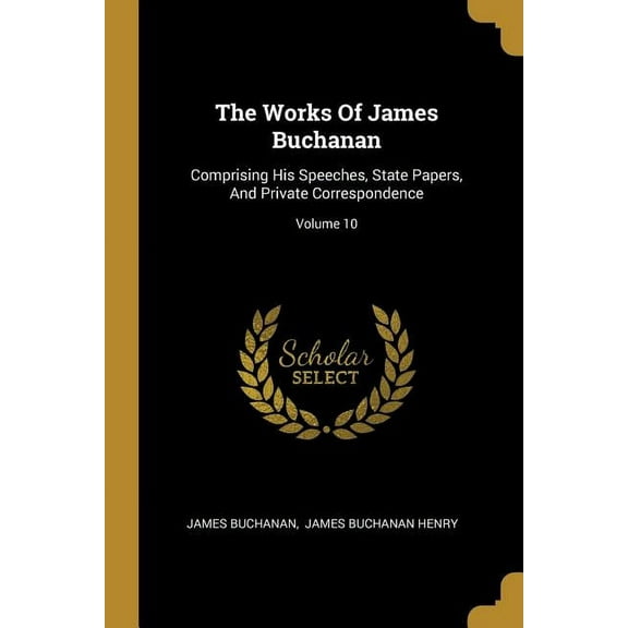 The Works Of James Buchanan: Comprising His Speeches, State Papers, And Private Correspondence; Volume 10 Paperback