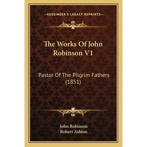 The Works Of John Robinson V1: Pastor Of The Pilgrim Fathers (1851) (Paperback) by John Robinson, Professor Robert Ashton