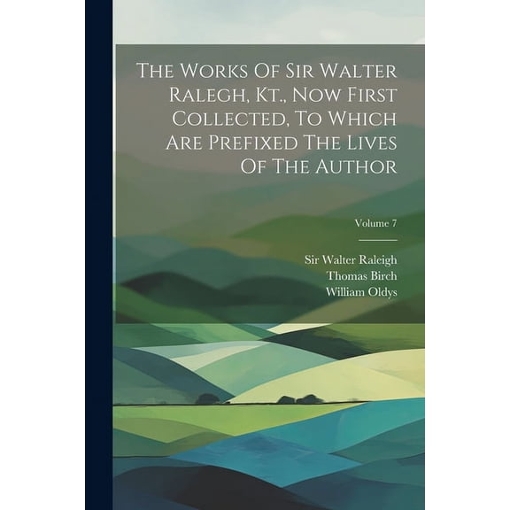 The Works Of Sir Walter Ralegh, Kt., Now First Collected, To Which Are Prefixed The Lives Of The Author; Volume 7 (Paperback)