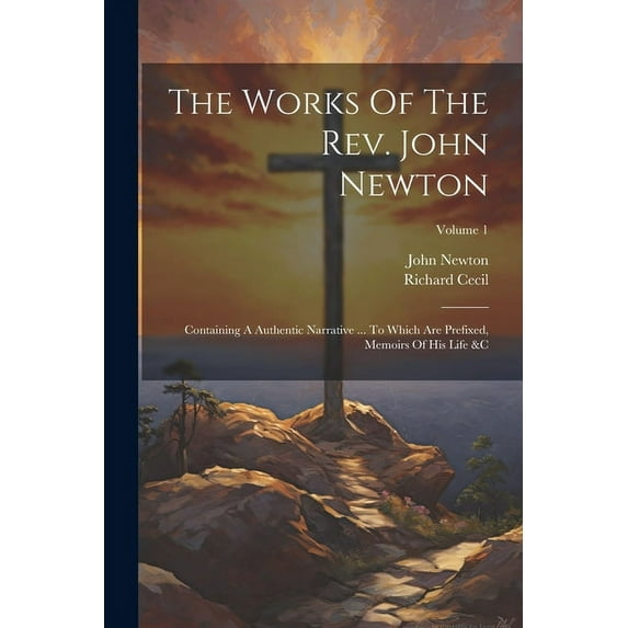 The Works Of The Rev. John Newton : Containing A Authentic Narrative ... To Which Are Prefixed, Memoirs Of His Life &c; Volume 1 (Paperback)