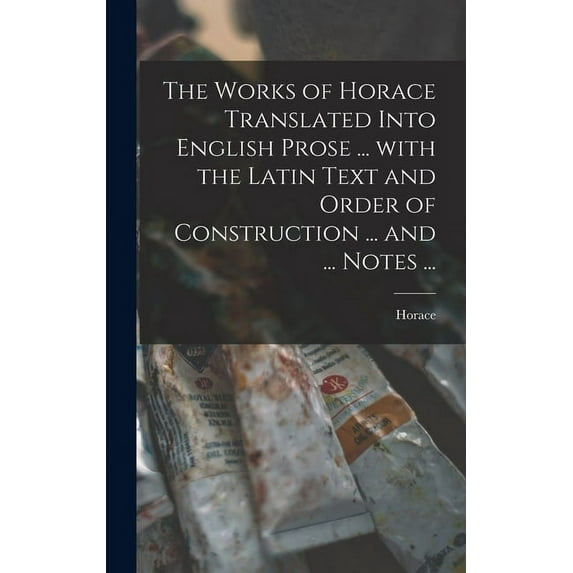 The Works of Horace Translated Into English Prose ... With the Latin Text and Order of Construction ... and ... Notes ... (Hardcover)