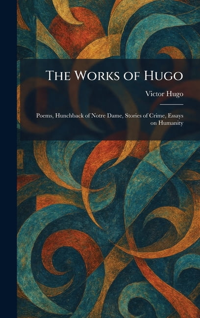 The Works of Hugo: Poems, Hunchback of Notre Dame, Stories of Crime, Essays on Humanity, (Hardcover)
