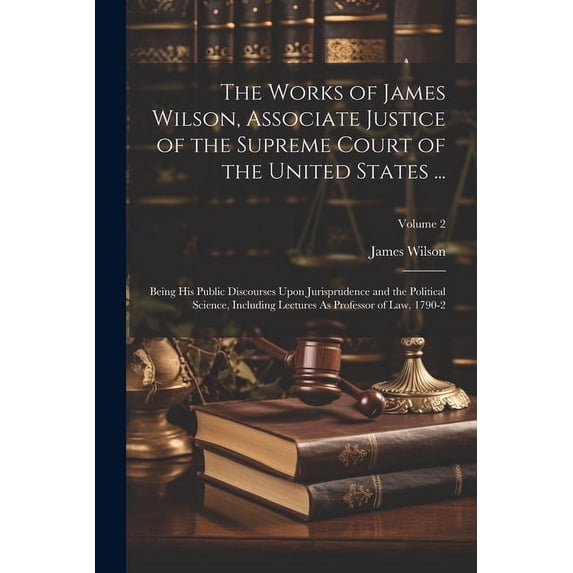 The Works of James Wilson, Associate Justice of the Supreme Court of the United States ... (Paperback)