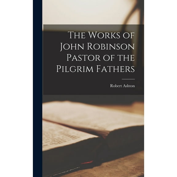 The Works of John Robinson Pastor of the Pilgrim Fathers (Hardcover)