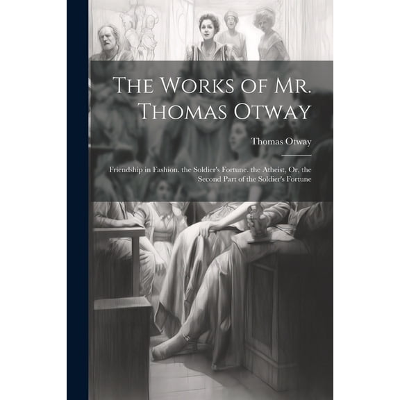 The Works of Mr. Thomas Otway: Friendship in Fashion. the Soldier's Fortune. the Atheist, Or, the Second Part of the Sol, (Paperback)