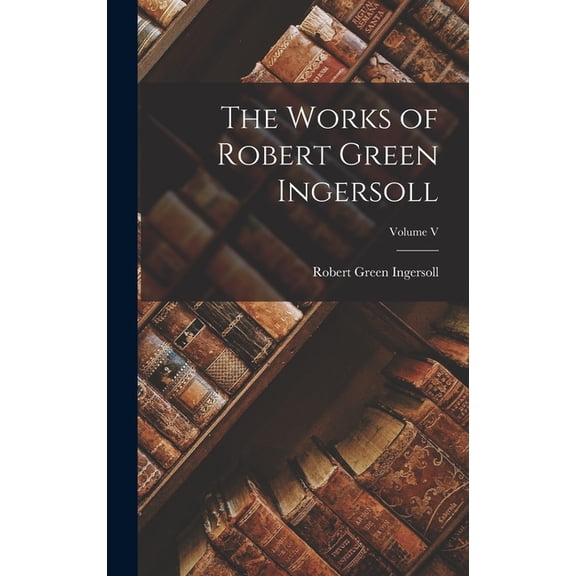 The Works of Robert Green Ingersoll; Volume V (Hardcover)