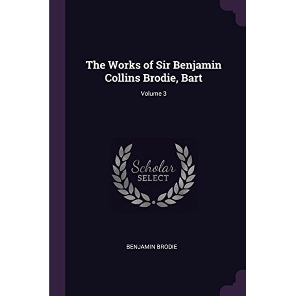 The Works of Sir Benjamin Collins Brodie, Bart; Volume 3 Paperback 1377543935 9781377543932 Benjamin Brodie