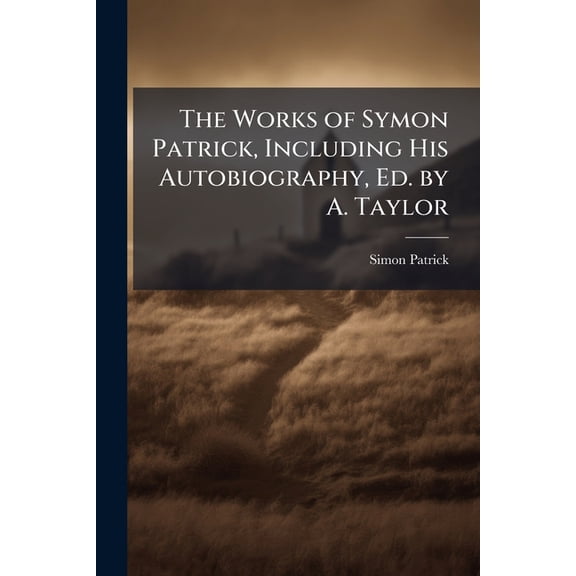 The Works of Symon Patrick, Including His Autobiography, Ed. by A. Taylor (Paperback)