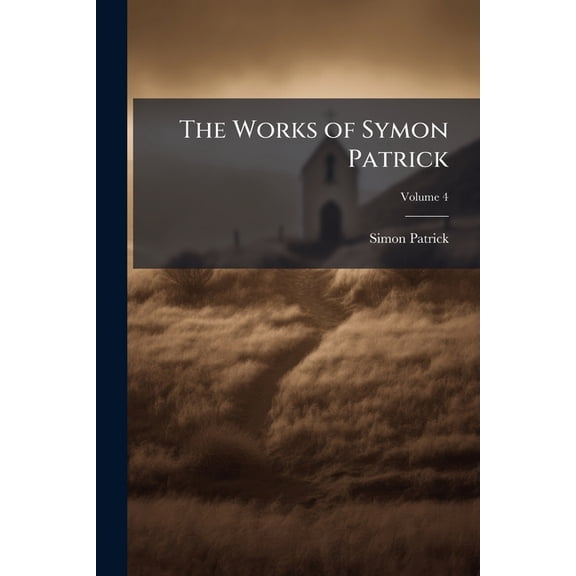 The Works of Symon Patrick : Including His Autobiography; Volume 4 (Paperback)
