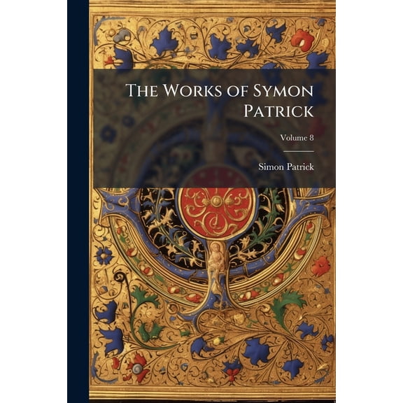 The Works of Symon Patrick : Including His Autobiography, Volume 8 (Paperback)