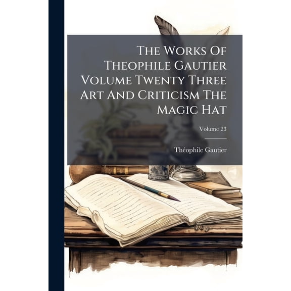 The Works Of Theophile Gautier Volume Twenty Three Art And Criticism The Magic Hat; Tarbes Edition; Volume 23 (Paperback)