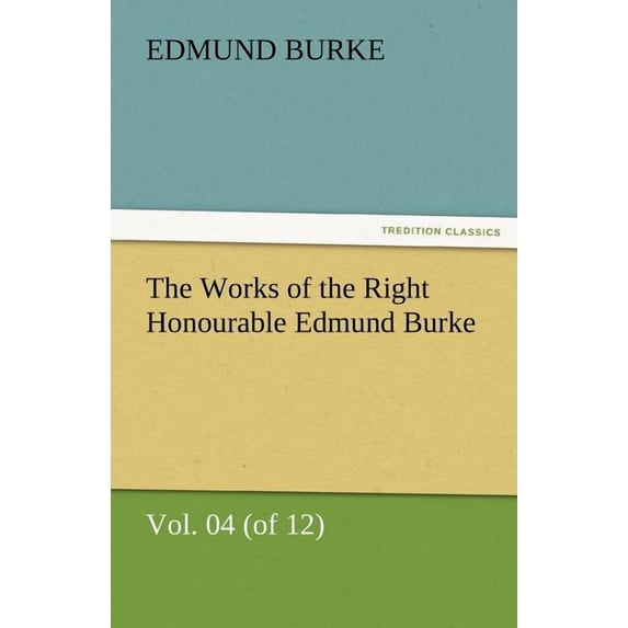 The Works of the Right Honourable Edmund Burke, Vol. 04 (of 12) (Paperback)