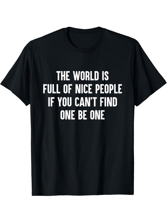 The World Is Full Of Nice People If You Cant Find One Be One T-Shirt men and women can wear, black, white, gifts