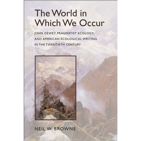 The World in Which We Occur : John Dewey, Pragmatist Ecology, and American Ecological Writing in the Twentieth Century (Edition 1) (Hardcover)