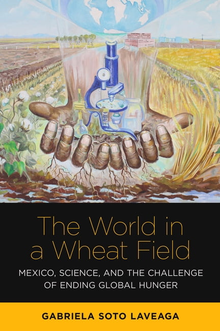 The World in a Wheat Field: Mexico, Science, and the Challenge of Ending Global Hunger, (Hardcover)