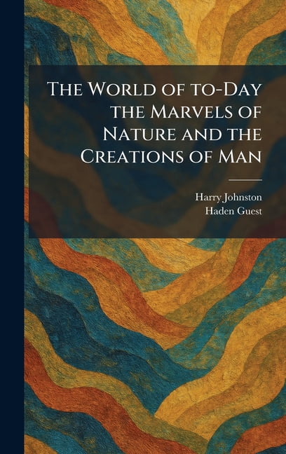 The World of To-Day the Marvels of Nature and the Creations of Man, (Hardcover)