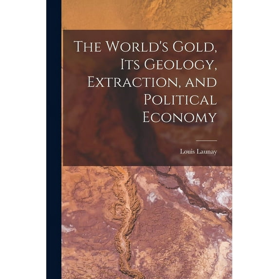 The World's Gold, Its Geology, Extraction, and Political Economy (Paperback)