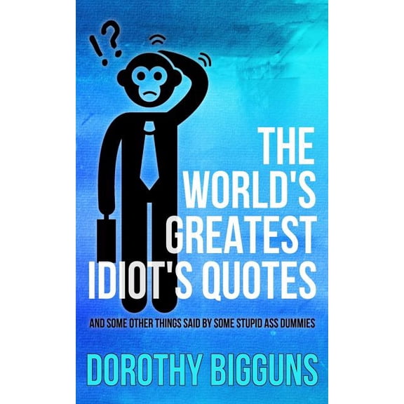 The World's Greatest Idiot's Quotes : And Other Things Said By Some Stupid Ass Dummies (Paperback)