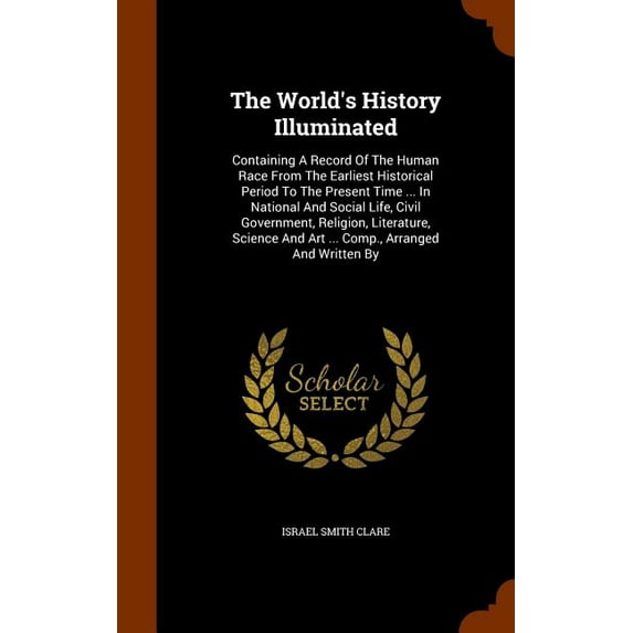 The World's History Illuminated : Containing A Record Of The Human Race From The Earliest Historical Period To The Present Time ... In National And Social Life, Civil Government, Religion, Literature, Science And Art ... Comp., Arranged And Written By (Hardcover)