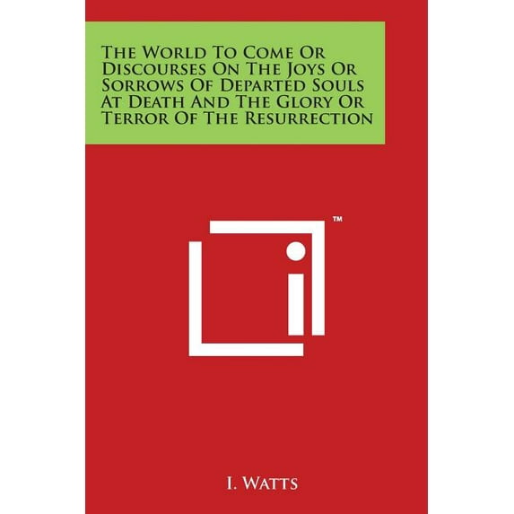 The World to Come or Discourses on the Joys or Sorrows of Departed Souls at Death and the Glory or Terror of the Resurrection