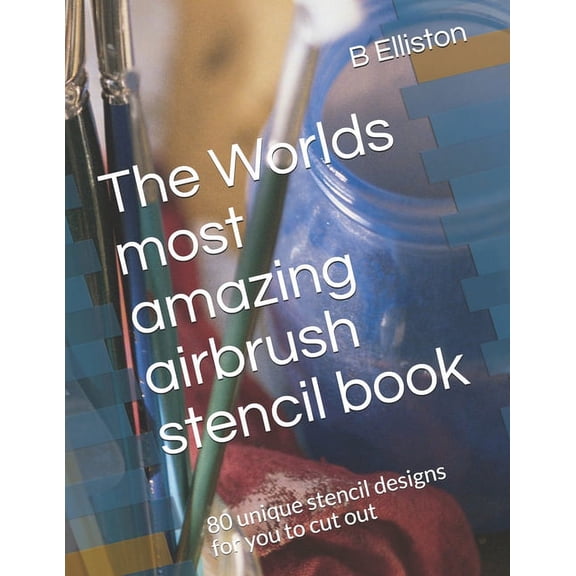 The Worlds most amazing airbrush stencil book: 80 unique stencil designs for you to cut out (Paperback) by B Elliston