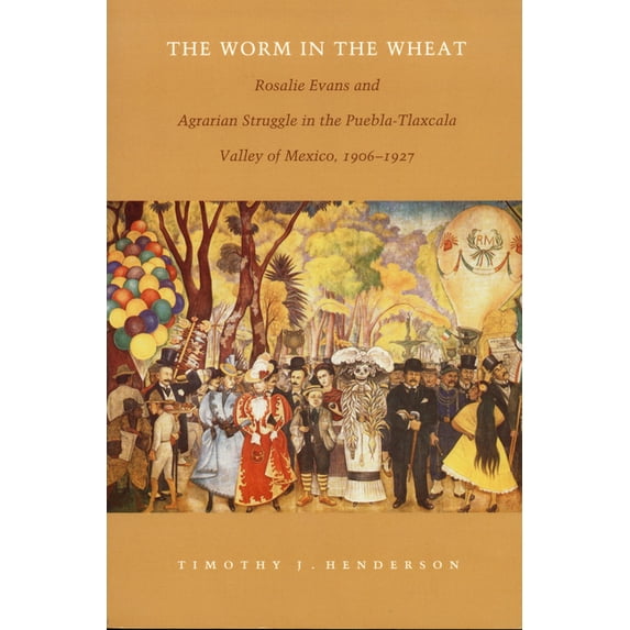 The Worm in the Wheat: Rosalie Evans and Agrarian Struggle in the Puebla-Tlaxcala Valley of Mexico, 1906-1927, (Paperback)