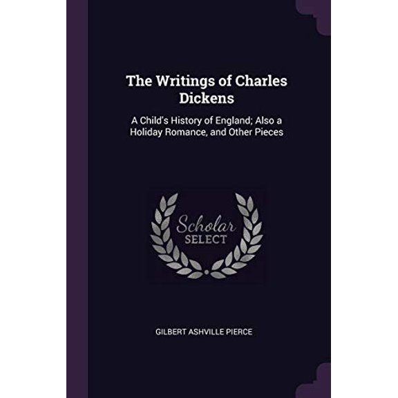 The Writings of Charles Dickens: A Childs History of England; Also a Holiday Romance, and Other Pieces Paperback 1377465667 9781377465661 Gilbert Ashville Pierce