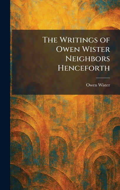 The Writings of Owen Wister Neighbors Henceforth, (Hardcover)