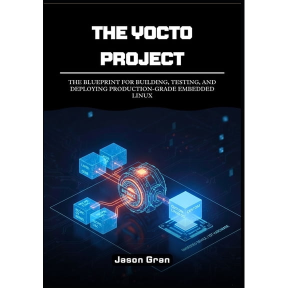 The Yocto Project: A Practitioner's Framework: The Blueprint for Building, Testing, and Deploying Production-Grade Embed, (Paperback)