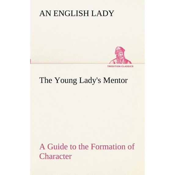 The Young Lady's Mentor A Guide to the Formation of Character. In a Series of Letters to Her Unknown Friends, (Paperback)